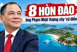 Bản đồ 8 hòn đảo mang dấu chân ông Phạm Nhật Vượng: Tỷ phú xây nhiều “cứ điểm” trên đảo nhất Việt Nam